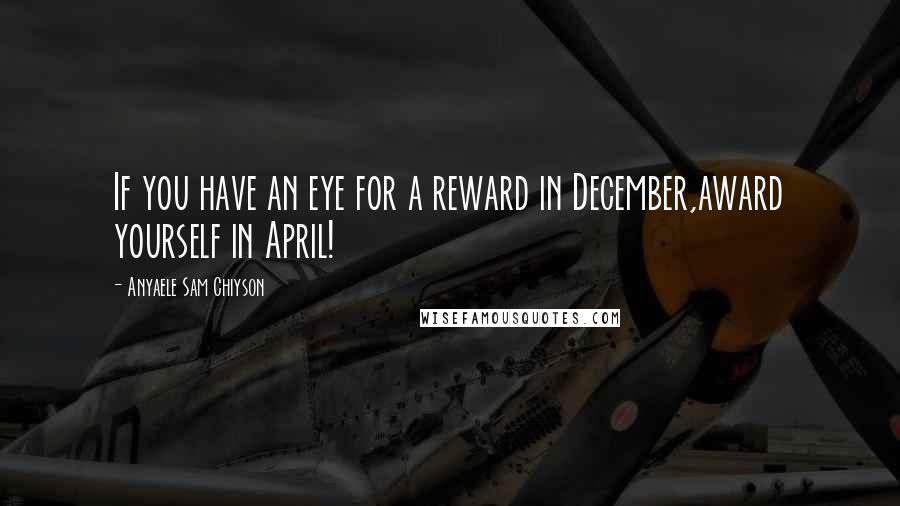 Anyaele Sam Chiyson Quotes: If you have an eye for a reward in December,award yourself in April!