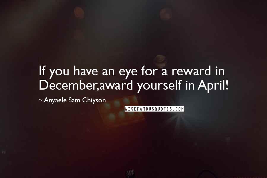 Anyaele Sam Chiyson Quotes: If you have an eye for a reward in December,award yourself in April!