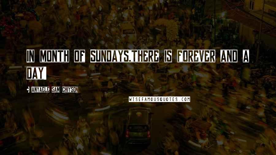 Anyaele Sam Chiyson Quotes: In month of Sundays,there is forever and a day!