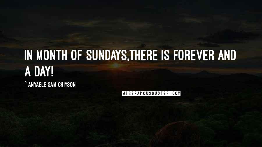 Anyaele Sam Chiyson Quotes: In month of Sundays,there is forever and a day!