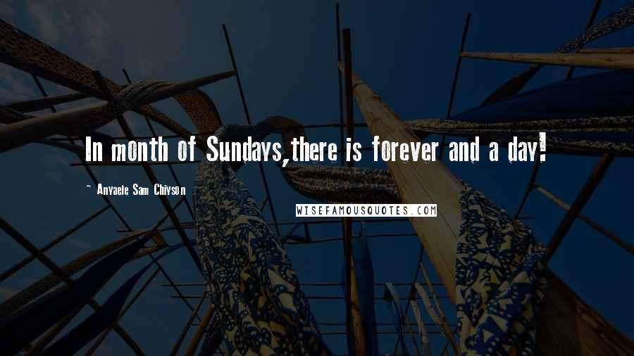 Anyaele Sam Chiyson Quotes: In month of Sundays,there is forever and a day!