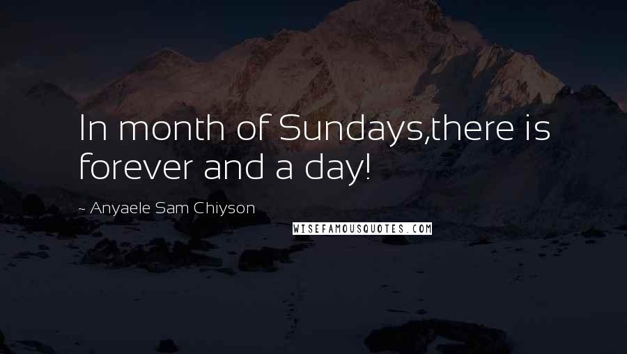 Anyaele Sam Chiyson Quotes: In month of Sundays,there is forever and a day!