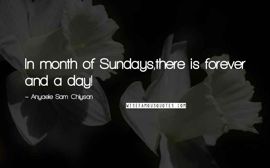 Anyaele Sam Chiyson Quotes: In month of Sundays,there is forever and a day!