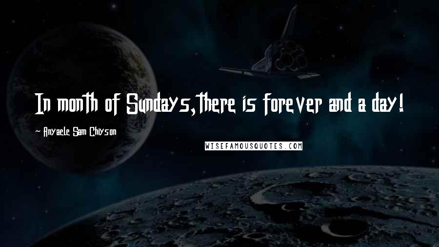 Anyaele Sam Chiyson Quotes: In month of Sundays,there is forever and a day!