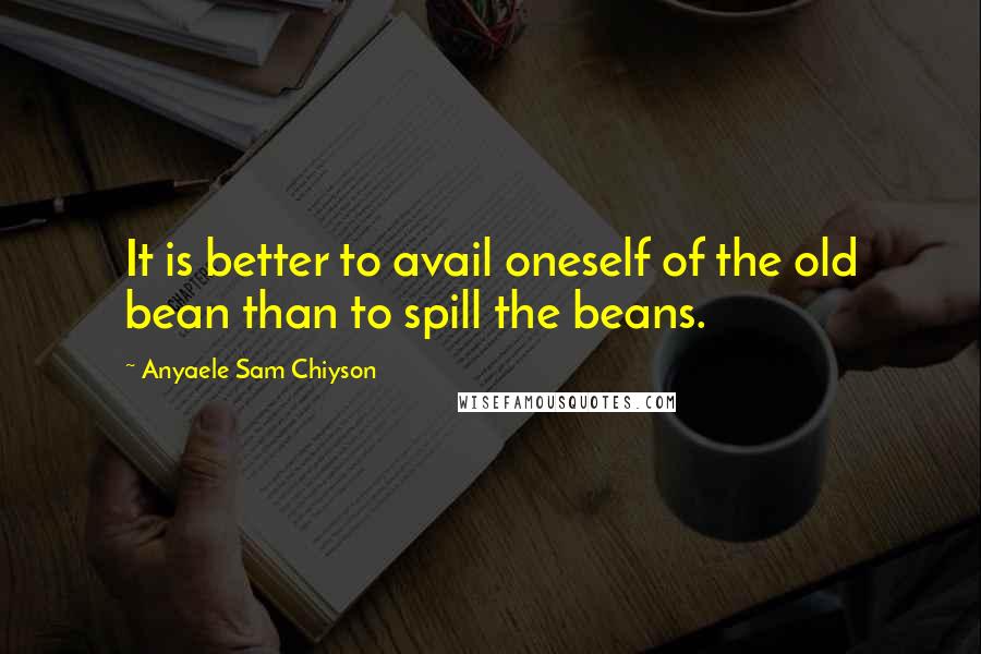 Anyaele Sam Chiyson Quotes: It is better to avail oneself of the old bean than to spill the beans.