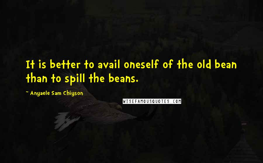 Anyaele Sam Chiyson Quotes: It is better to avail oneself of the old bean than to spill the beans.