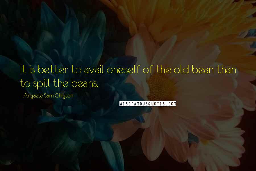 Anyaele Sam Chiyson Quotes: It is better to avail oneself of the old bean than to spill the beans.