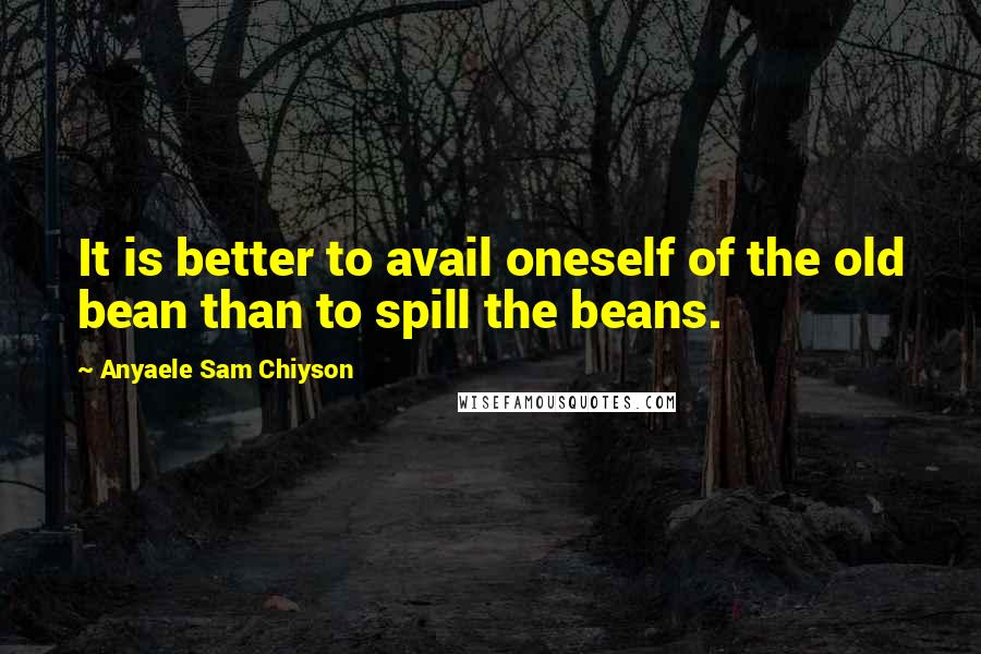 Anyaele Sam Chiyson Quotes: It is better to avail oneself of the old bean than to spill the beans.