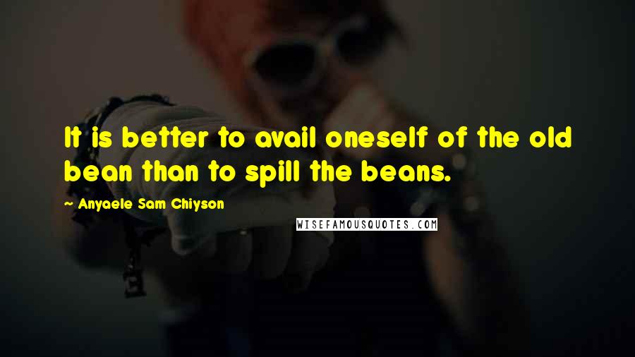 Anyaele Sam Chiyson Quotes: It is better to avail oneself of the old bean than to spill the beans.