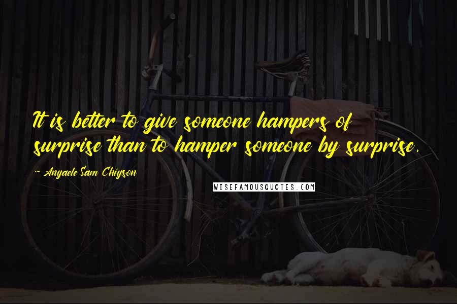 Anyaele Sam Chiyson Quotes: It is better to give someone hampers of surprise than to hamper someone by surprise.