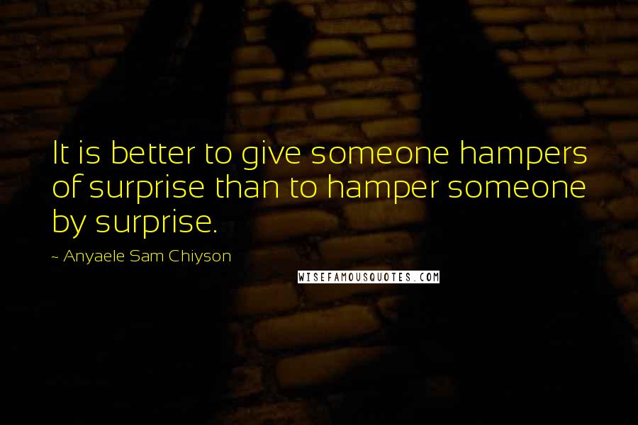 Anyaele Sam Chiyson Quotes: It is better to give someone hampers of surprise than to hamper someone by surprise.