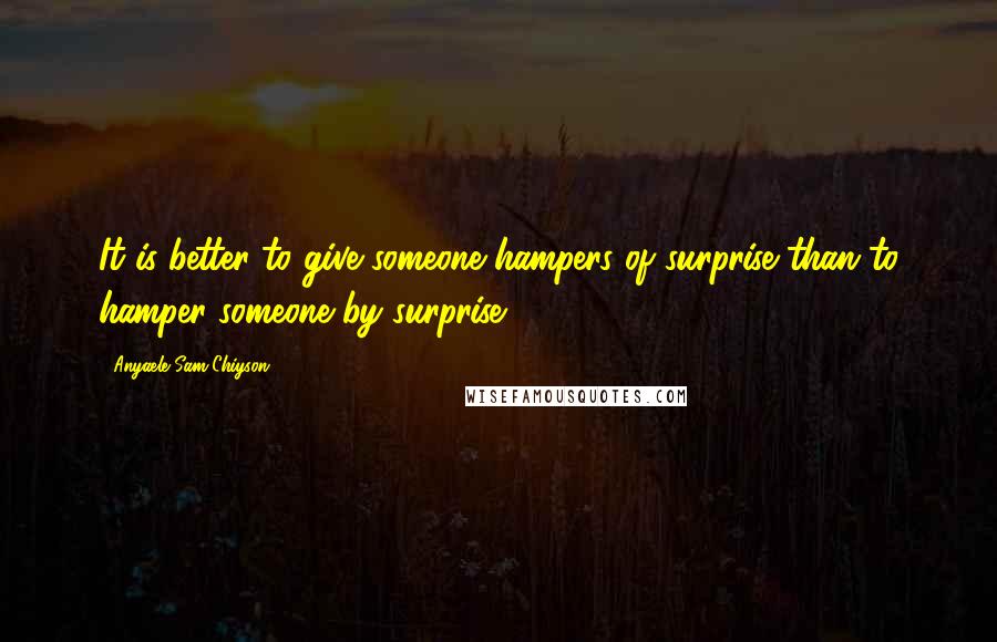 Anyaele Sam Chiyson Quotes: It is better to give someone hampers of surprise than to hamper someone by surprise.