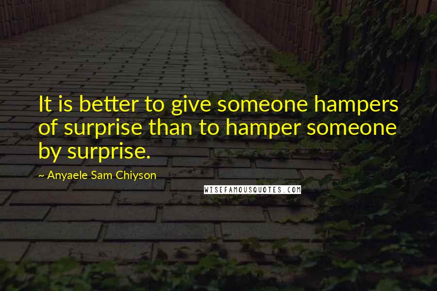 Anyaele Sam Chiyson Quotes: It is better to give someone hampers of surprise than to hamper someone by surprise.