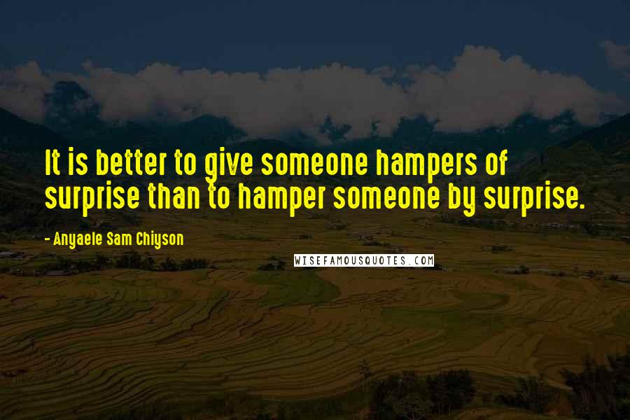 Anyaele Sam Chiyson Quotes: It is better to give someone hampers of surprise than to hamper someone by surprise.