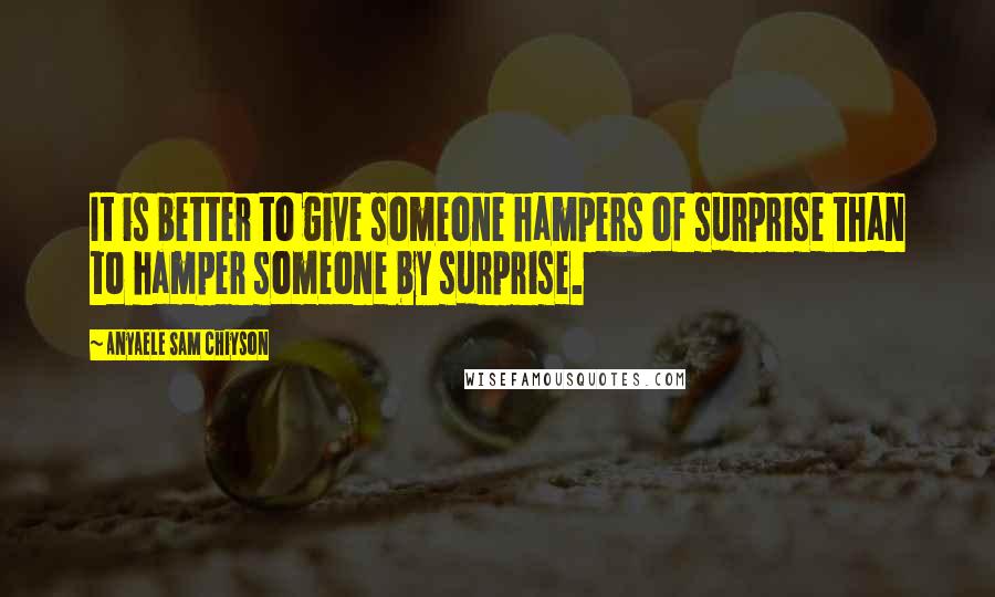 Anyaele Sam Chiyson Quotes: It is better to give someone hampers of surprise than to hamper someone by surprise.