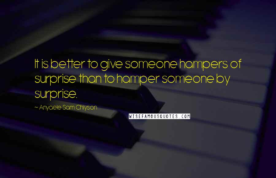 Anyaele Sam Chiyson Quotes: It is better to give someone hampers of surprise than to hamper someone by surprise.