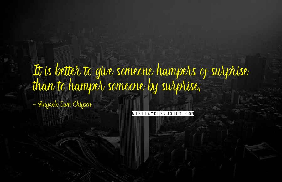 Anyaele Sam Chiyson Quotes: It is better to give someone hampers of surprise than to hamper someone by surprise.