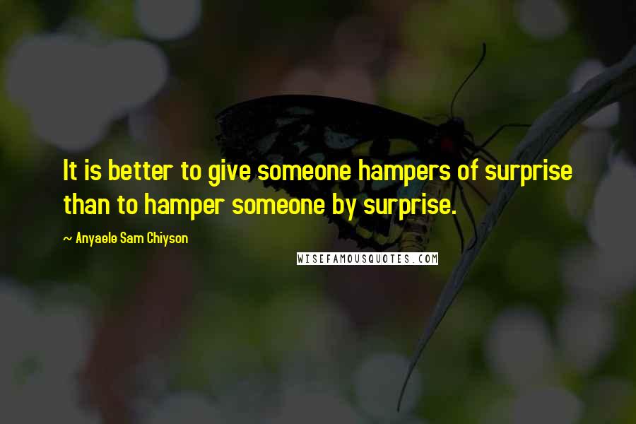 Anyaele Sam Chiyson Quotes: It is better to give someone hampers of surprise than to hamper someone by surprise.