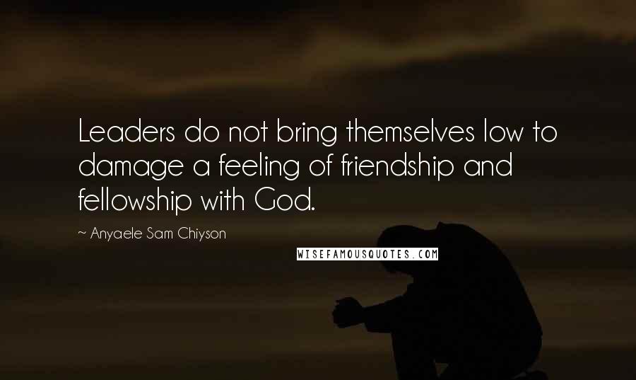 Anyaele Sam Chiyson Quotes: Leaders do not bring themselves low to damage a feeling of friendship and fellowship with God.