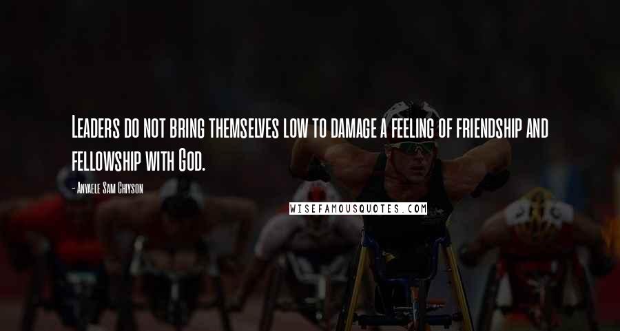 Anyaele Sam Chiyson Quotes: Leaders do not bring themselves low to damage a feeling of friendship and fellowship with God.