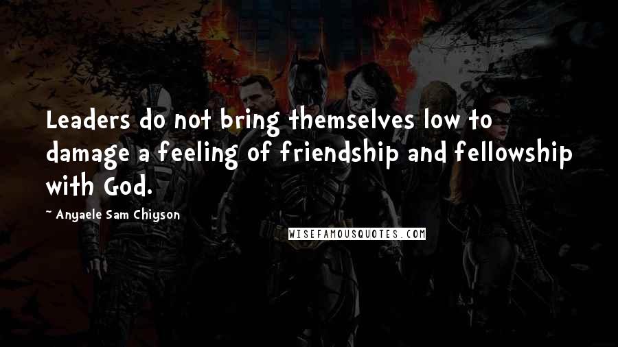 Anyaele Sam Chiyson Quotes: Leaders do not bring themselves low to damage a feeling of friendship and fellowship with God.