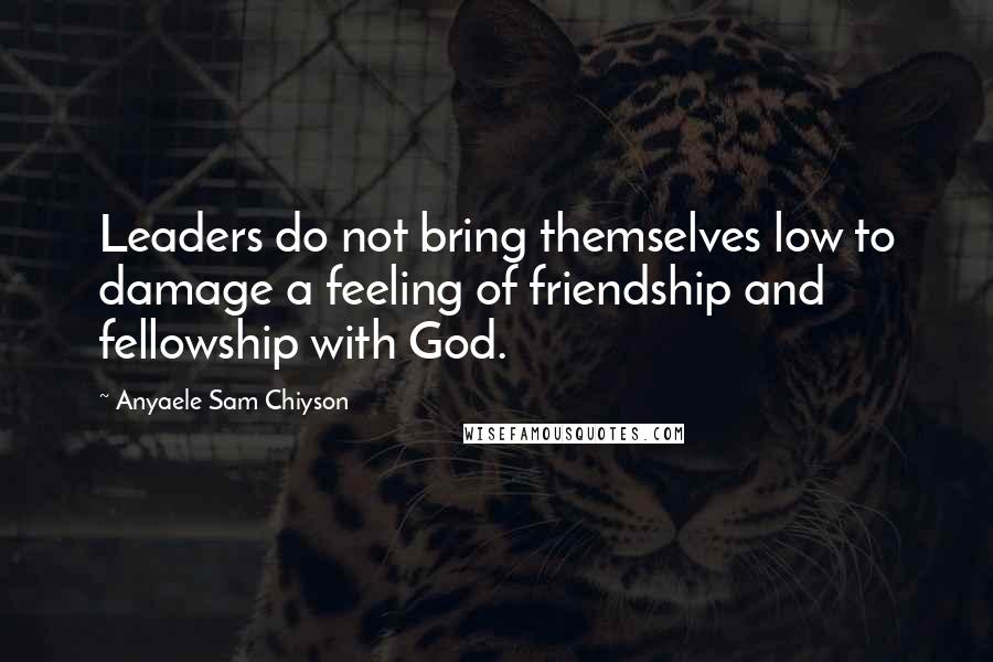 Anyaele Sam Chiyson Quotes: Leaders do not bring themselves low to damage a feeling of friendship and fellowship with God.