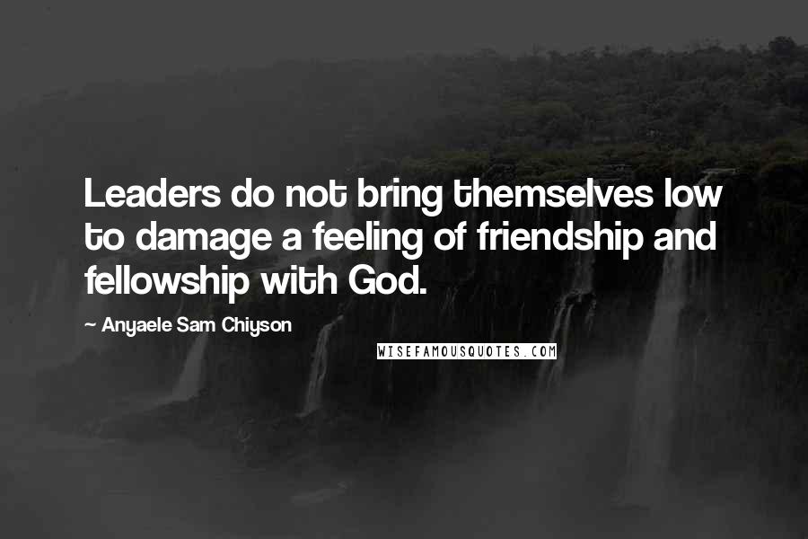 Anyaele Sam Chiyson Quotes: Leaders do not bring themselves low to damage a feeling of friendship and fellowship with God.