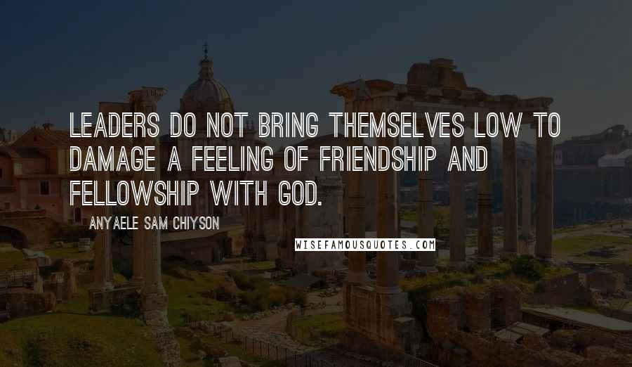 Anyaele Sam Chiyson Quotes: Leaders do not bring themselves low to damage a feeling of friendship and fellowship with God.