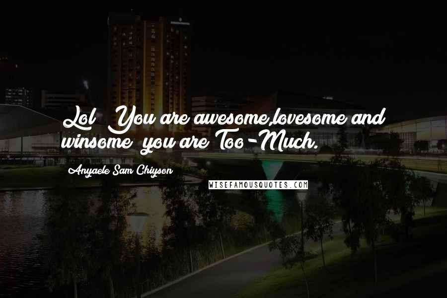 Anyaele Sam Chiyson Quotes: Lol! You are awesome,lovesome and winsome; you are Too-Much.