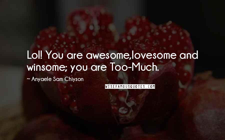 Anyaele Sam Chiyson Quotes: Lol! You are awesome,lovesome and winsome; you are Too-Much.