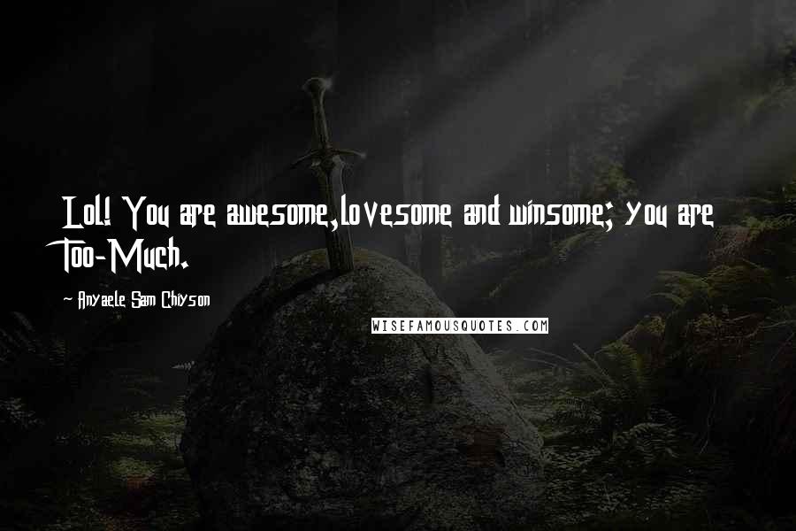 Anyaele Sam Chiyson Quotes: Lol! You are awesome,lovesome and winsome; you are Too-Much.