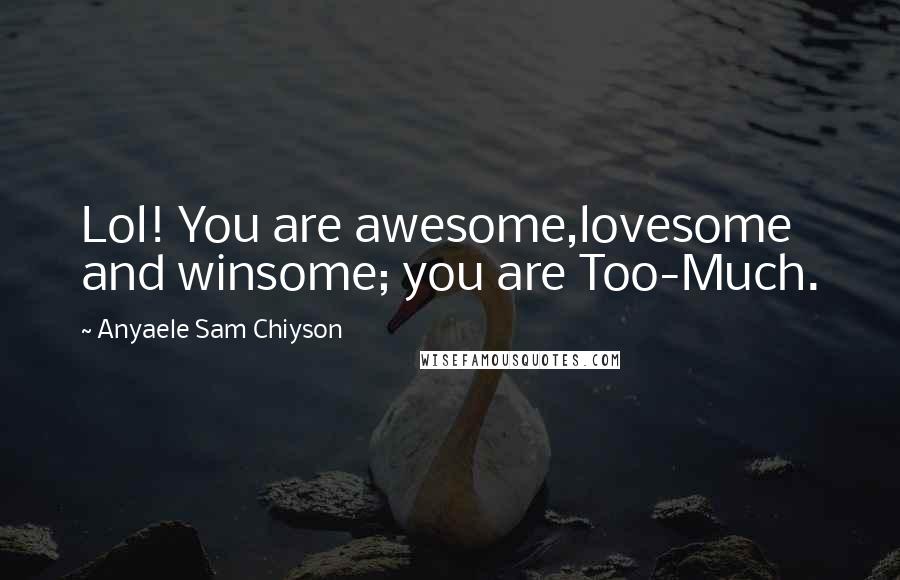 Anyaele Sam Chiyson Quotes: Lol! You are awesome,lovesome and winsome; you are Too-Much.