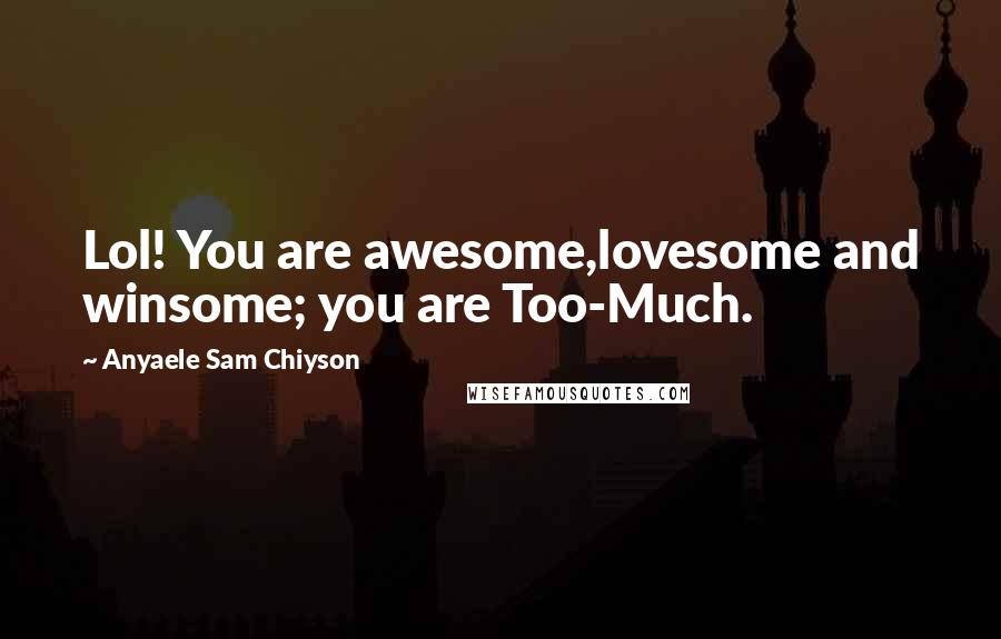 Anyaele Sam Chiyson Quotes: Lol! You are awesome,lovesome and winsome; you are Too-Much.
