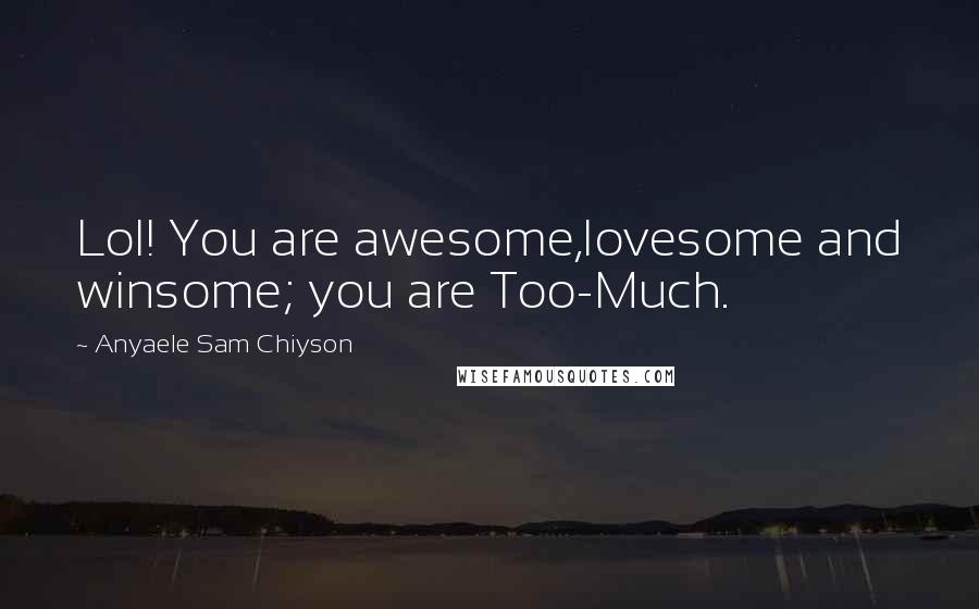 Anyaele Sam Chiyson Quotes: Lol! You are awesome,lovesome and winsome; you are Too-Much.