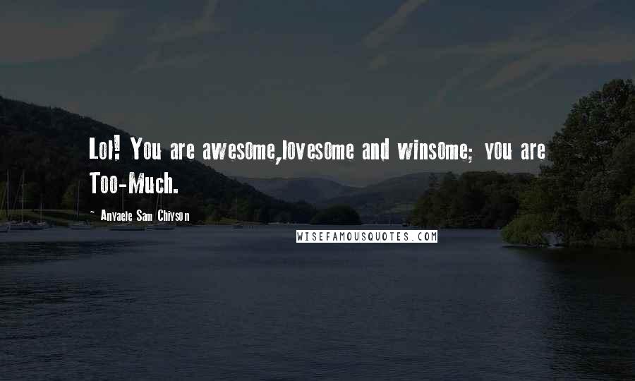 Anyaele Sam Chiyson Quotes: Lol! You are awesome,lovesome and winsome; you are Too-Much.