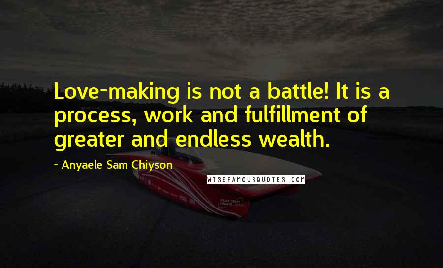 Anyaele Sam Chiyson Quotes: Love-making is not a battle! It is a process, work and fulfillment of greater and endless wealth.