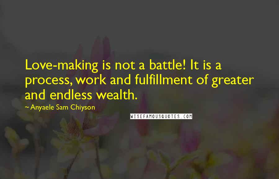 Anyaele Sam Chiyson Quotes: Love-making is not a battle! It is a process, work and fulfillment of greater and endless wealth.