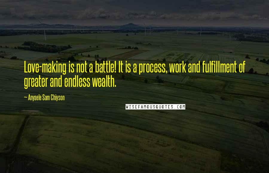 Anyaele Sam Chiyson Quotes: Love-making is not a battle! It is a process, work and fulfillment of greater and endless wealth.