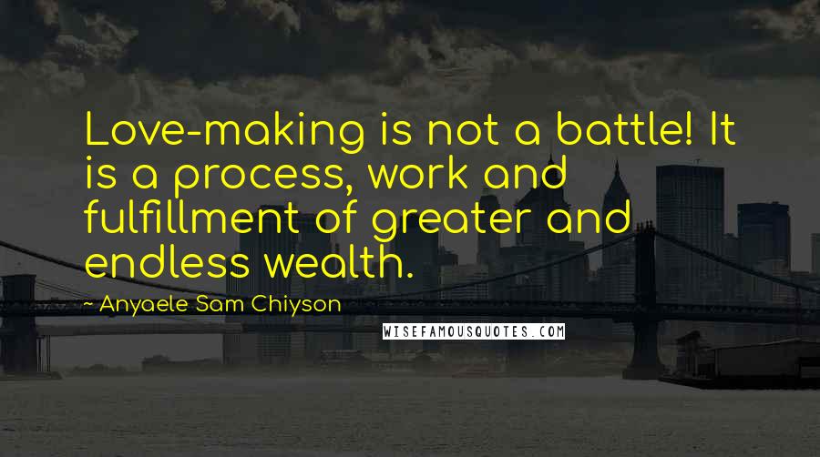 Anyaele Sam Chiyson Quotes: Love-making is not a battle! It is a process, work and fulfillment of greater and endless wealth.