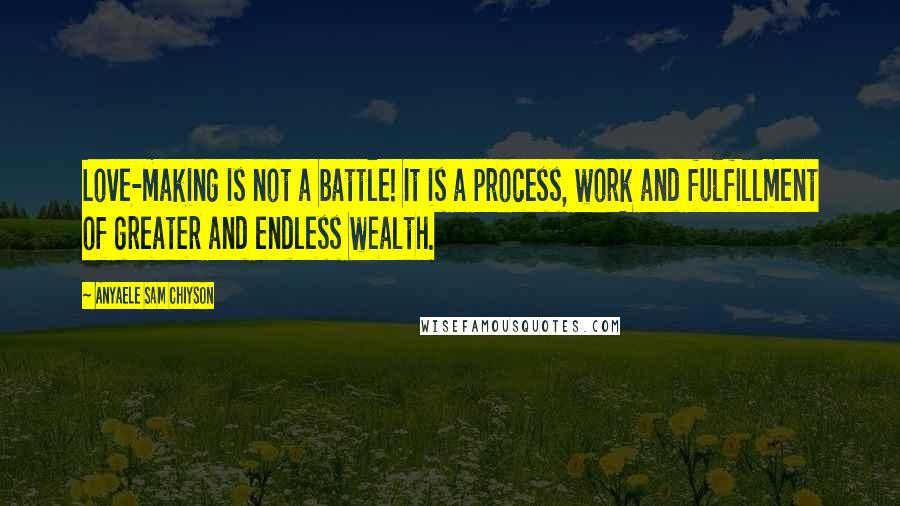 Anyaele Sam Chiyson Quotes: Love-making is not a battle! It is a process, work and fulfillment of greater and endless wealth.