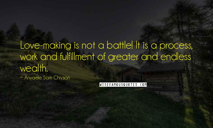 Anyaele Sam Chiyson Quotes: Love-making is not a battle! It is a process, work and fulfillment of greater and endless wealth.