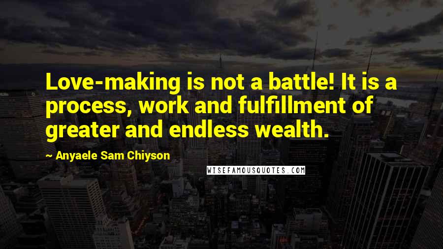 Anyaele Sam Chiyson Quotes: Love-making is not a battle! It is a process, work and fulfillment of greater and endless wealth.