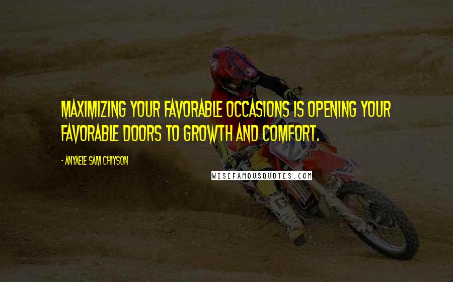 Anyaele Sam Chiyson Quotes: Maximizing your favorable occasions is opening your favorable doors to growth and comfort.