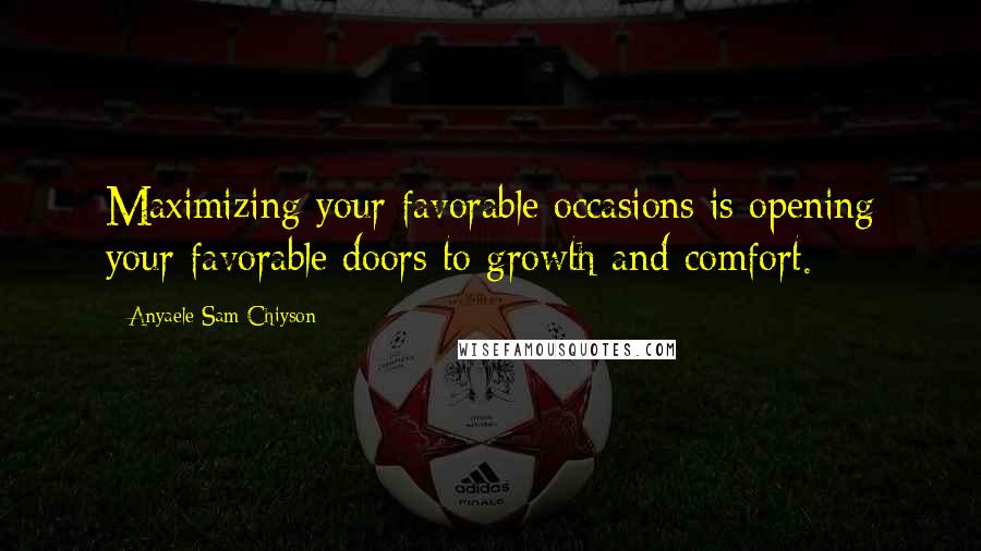 Anyaele Sam Chiyson Quotes: Maximizing your favorable occasions is opening your favorable doors to growth and comfort.