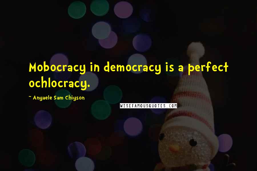 Anyaele Sam Chiyson Quotes: Mobocracy in democracy is a perfect ochlocracy.