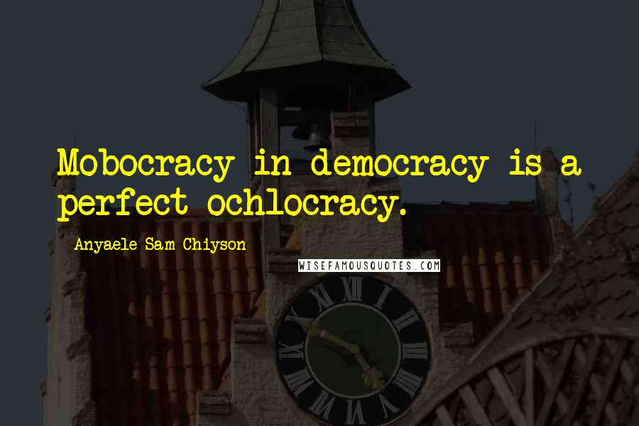 Anyaele Sam Chiyson Quotes: Mobocracy in democracy is a perfect ochlocracy.