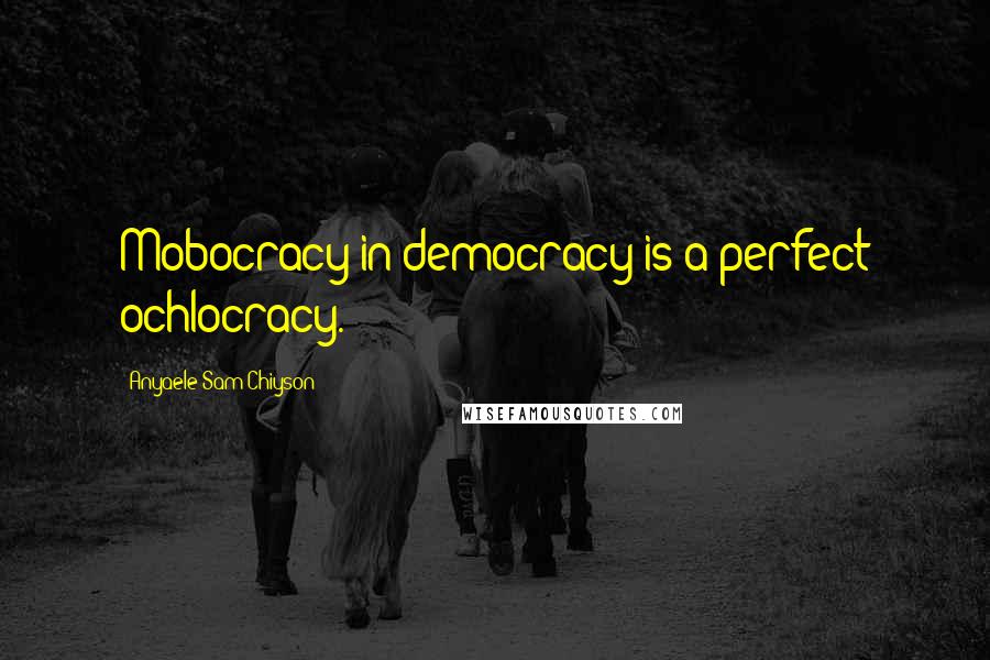 Anyaele Sam Chiyson Quotes: Mobocracy in democracy is a perfect ochlocracy.