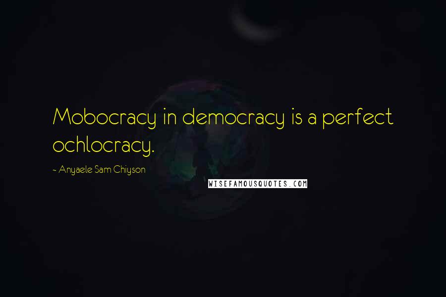 Anyaele Sam Chiyson Quotes: Mobocracy in democracy is a perfect ochlocracy.