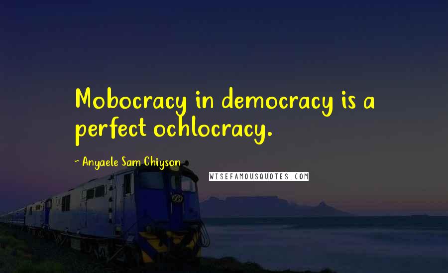 Anyaele Sam Chiyson Quotes: Mobocracy in democracy is a perfect ochlocracy.