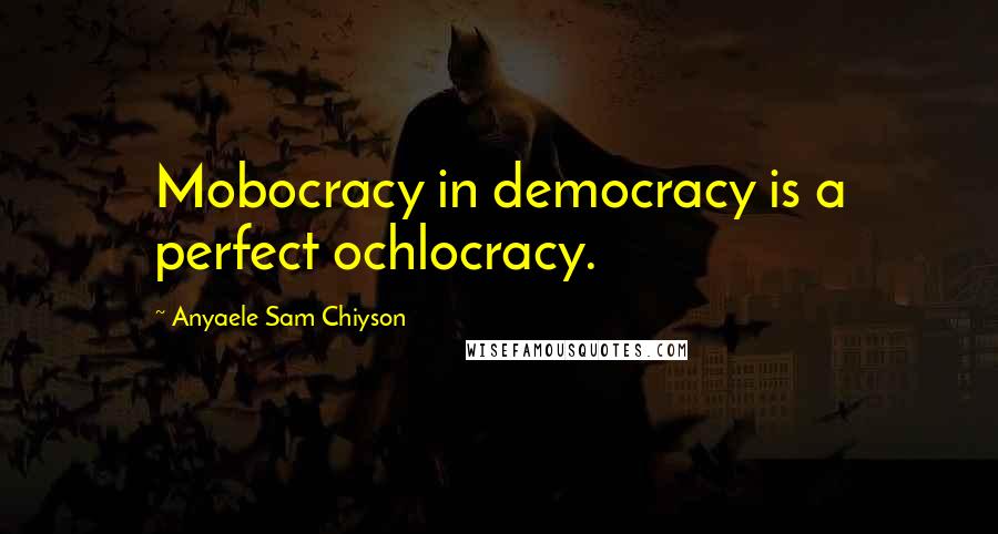 Anyaele Sam Chiyson Quotes: Mobocracy in democracy is a perfect ochlocracy.